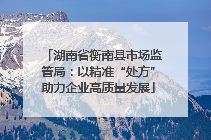湖南省衡南县市场监管局：以精准“处方”助力企业高质量发展